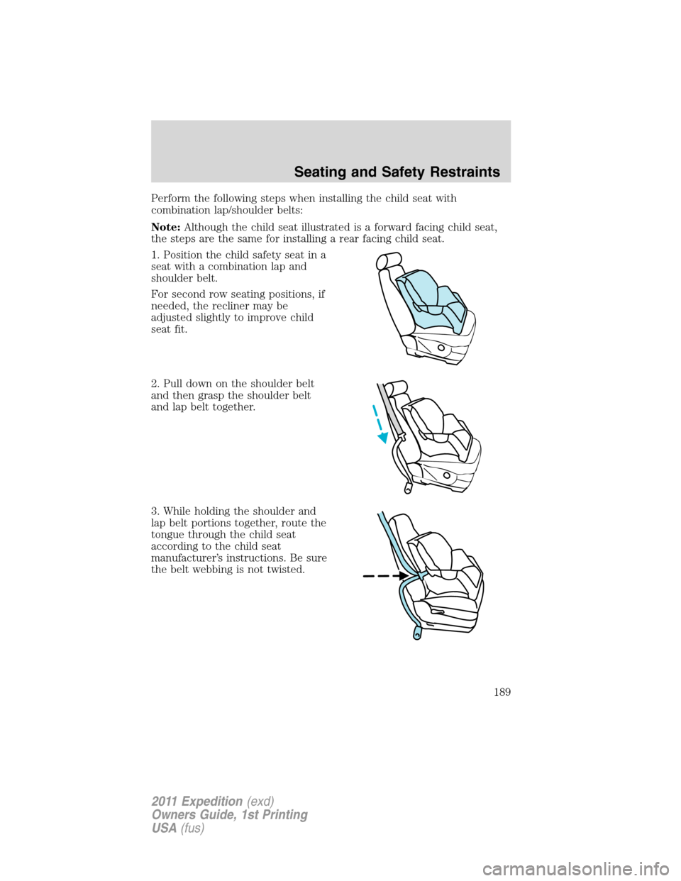 FORD EXPEDITION 2011 3.G Owners Manual Perform the following steps when installing the child seat with
combination lap/shoulder belts:
Note:Although the child seat illustrated is a forward facing child seat,
the steps are the same for inst FORD EXPEDITION 2011 3.G Owners Manual Perform the following steps when installing the child seat with
combination lap/shoulder belts:
Note:Although the child seat illustrated is a forward facing child seat,
the steps are the same for inst