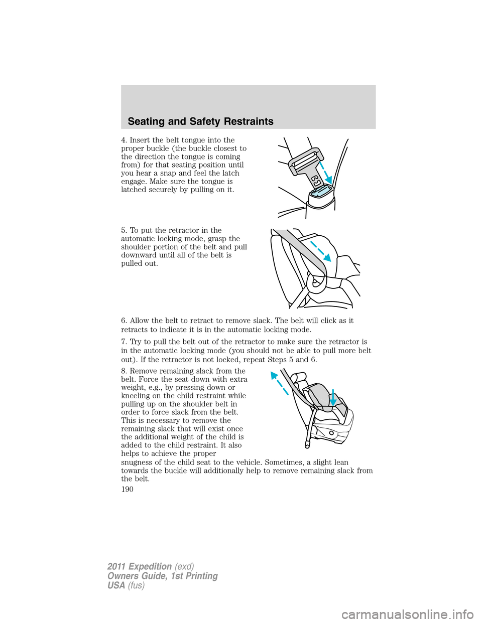 FORD EXPEDITION 2011 3.G Owners Manual 4. Insert the belt tongue into the
proper buckle (the buckle closest to
the direction the tongue is coming
from) for that seating position until
you hear a snap and feel the latch
engage. Make sure th