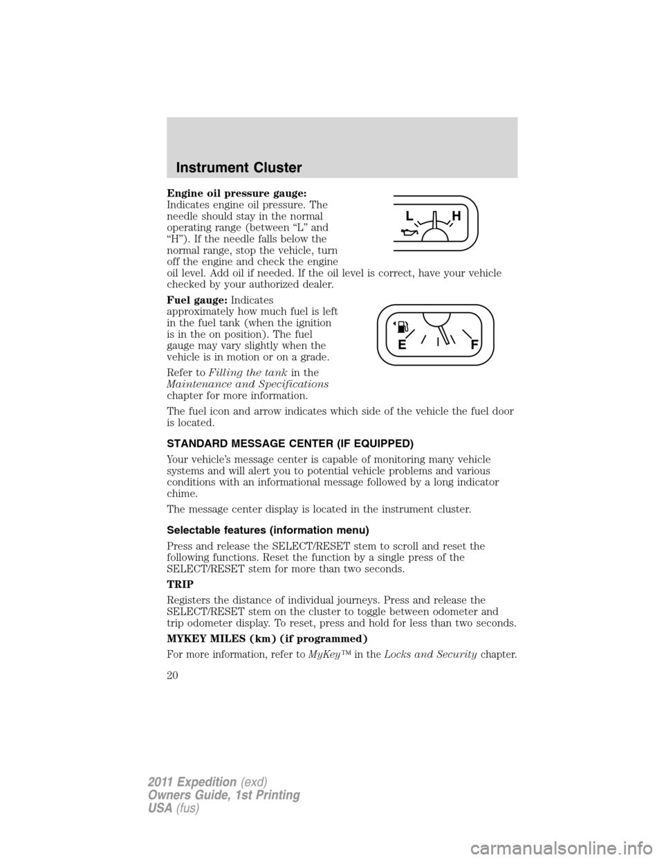 FORD EXPEDITION 2011 3.G Owners Manual Engine oil pressure gauge:
Indicates engine oil pressure. The
needle should stay in the normal
operating range (between “L” and
“H”). If the needle falls below the
normal range, stop the vehic FORD EXPEDITION 2011 3.G Owners Manual Engine oil pressure gauge:
Indicates engine oil pressure. The
needle should stay in the normal
operating range (between “L” and
“H”). If the needle falls below the
normal range, stop the vehic