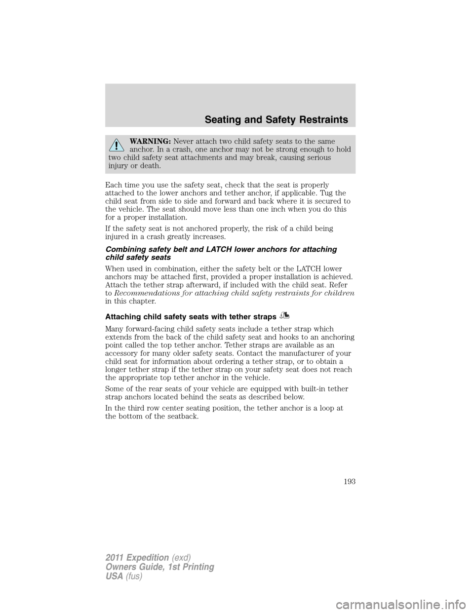 FORD EXPEDITION 2011 3.G Owners Manual WARNING:Never attach two child safety seats to the same
anchor. In a crash, one anchor may not be strong enough to hold
two child safety seat attachments and may break, causing serious
injury or death FORD EXPEDITION 2011 3.G Owners Manual WARNING:Never attach two child safety seats to the same
anchor. In a crash, one anchor may not be strong enough to hold
two child safety seat attachments and may break, causing serious
injury or death