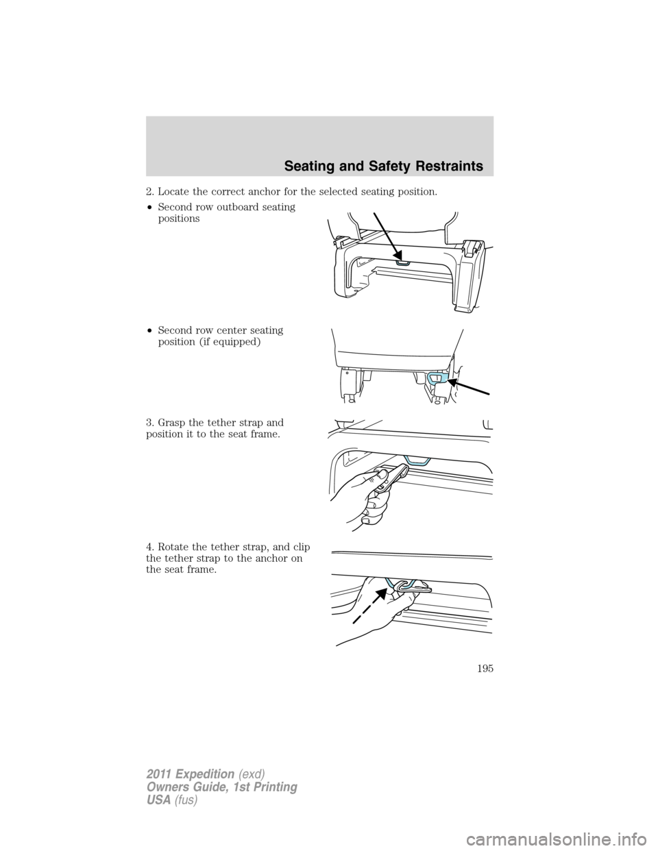 FORD EXPEDITION 2011 3.G Owners Manual 2. Locate the correct anchor for the selected seating position.
•Second row outboard seating
positions
•Second row center seating
position (if equipped)
3. Grasp the tether strap and
position it t FORD EXPEDITION 2011 3.G Owners Manual 2. Locate the correct anchor for the selected seating position.
•Second row outboard seating
positions
•Second row center seating
position (if equipped)
3. Grasp the tether strap and
position it t