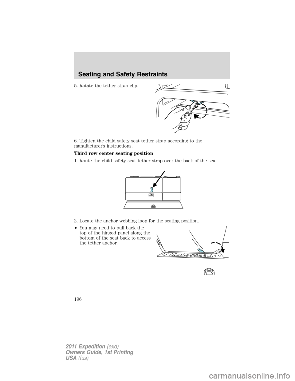 FORD EXPEDITION 2011 3.G Owners Manual 5. Rotate the tether strap clip.
6. Tighten the child safety seat tether strap according to the
manufacturer’s instructions.
Third row center seating position
1. Route the child safety seat tether s FORD EXPEDITION 2011 3.G Owners Manual 5. Rotate the tether strap clip.
6. Tighten the child safety seat tether strap according to the
manufacturer’s instructions.
Third row center seating position
1. Route the child safety seat tether s