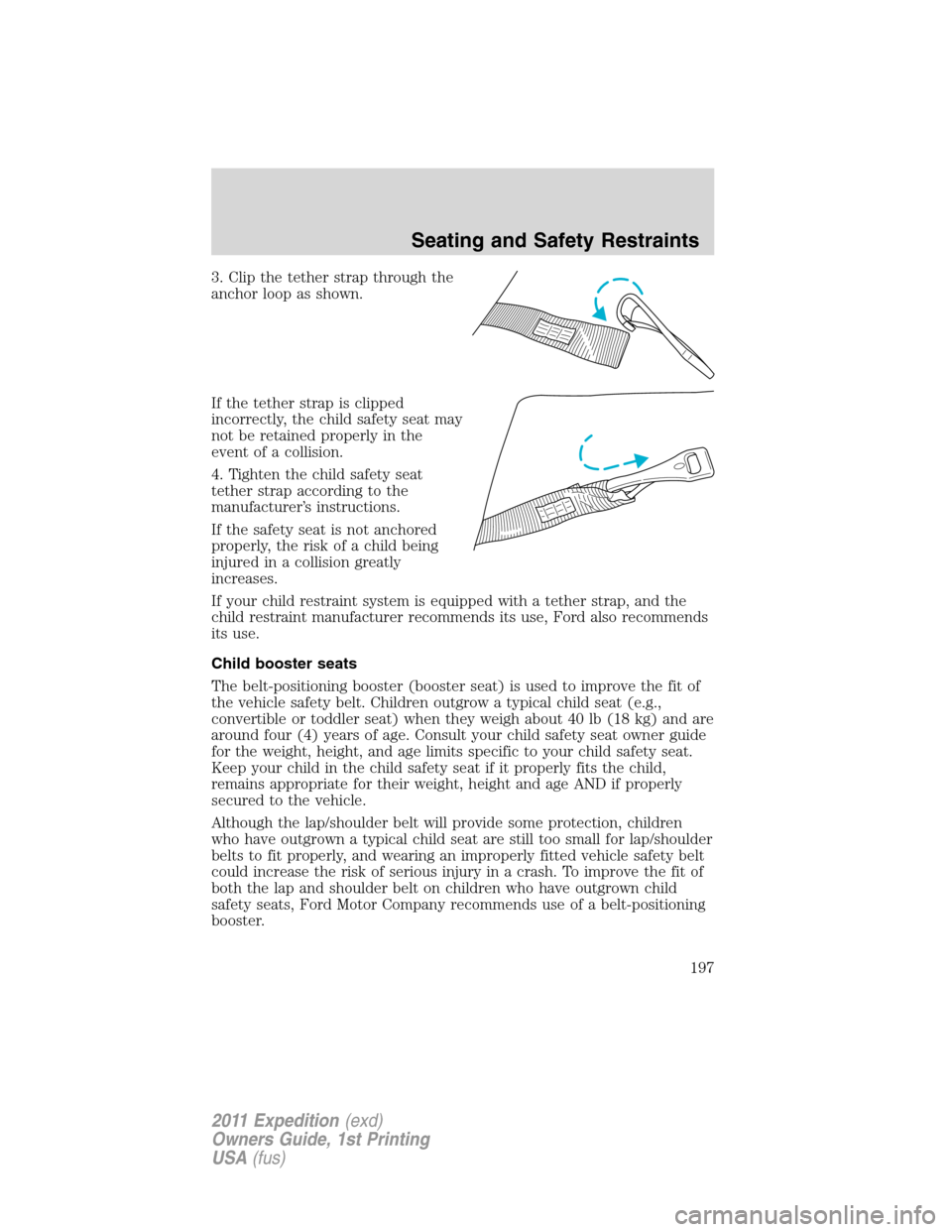FORD EXPEDITION 2011 3.G Owners Manual 3. Clip the tether strap through the
anchor loop as shown.
If the tether strap is clipped
incorrectly, the child safety seat may
not be retained properly in the
event of a collision.
4. Tighten the ch FORD EXPEDITION 2011 3.G Owners Manual 3. Clip the tether strap through the
anchor loop as shown.
If the tether strap is clipped
incorrectly, the child safety seat may
not be retained properly in the
event of a collision.
4. Tighten the ch