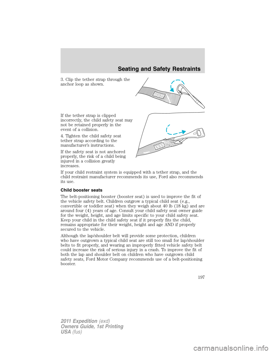 FORD EXPEDITION 2011 3.G Owners Manual 3. Clip the tether strap through the
anchor loop as shown.
If the tether strap is clipped
incorrectly, the child safety seat may
not be retained properly in the
event of a collision.
4. Tighten the ch