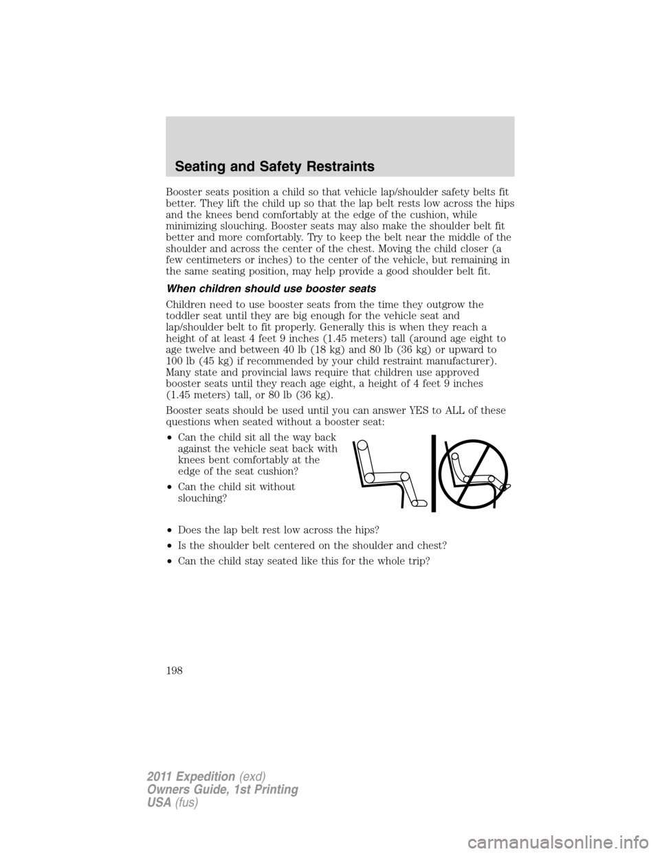 FORD EXPEDITION 2011 3.G Owners Manual Booster seats position a child so that vehicle lap/shoulder safety belts fit
better. They lift the child up so that the lap belt rests low across the hips
and the knees bend comfortably at the edge of FORD EXPEDITION 2011 3.G Owners Manual Booster seats position a child so that vehicle lap/shoulder safety belts fit
better. They lift the child up so that the lap belt rests low across the hips
and the knees bend comfortably at the edge of