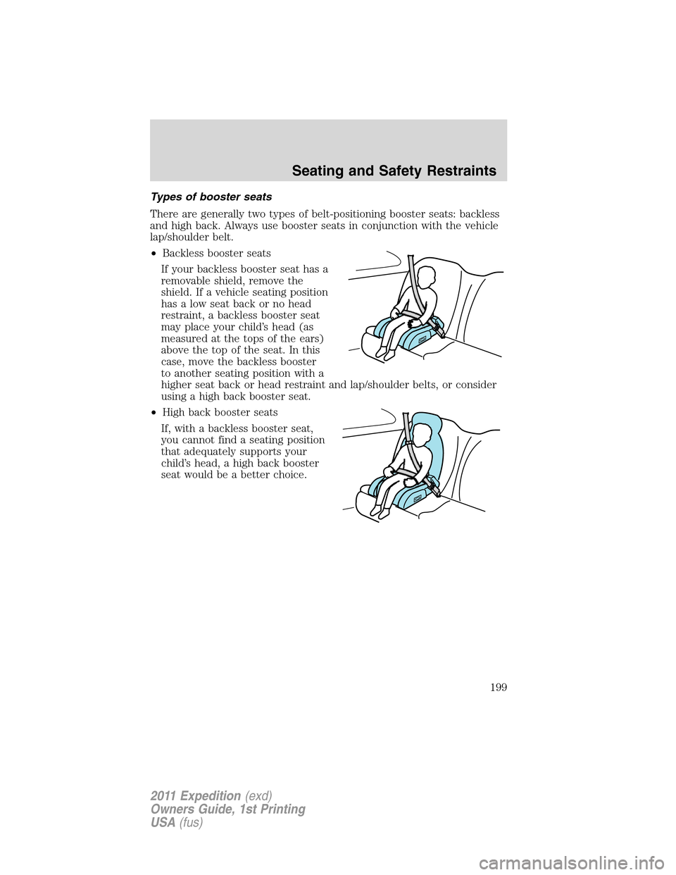 FORD EXPEDITION 2011 3.G Owners Manual Types of booster seats
There are generally two types of belt-positioning booster seats: backless
and high back. Always use booster seats in conjunction with the vehicle
lap/shoulder belt.
•Backless 
