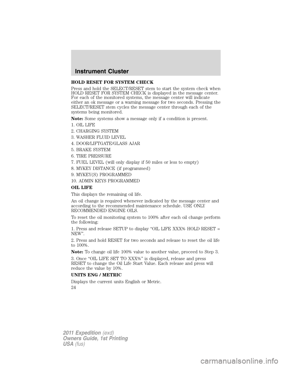 FORD EXPEDITION 2011 3.G Owners Manual HOLD RESET FOR SYSTEM CHECK
Press and hold the SELECT/RESET stem to start the system check when
HOLD RESET FOR SYSTEM CHECK is displayed in the message center.
For each of the monitored systems, the m