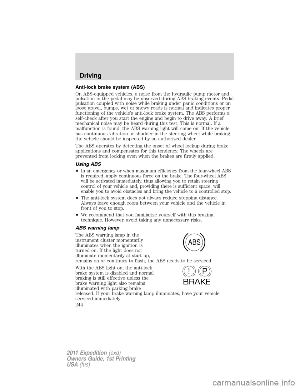 FORD EXPEDITION 2011 3.G Owners Manual Anti-lock brake system (ABS)
On ABS-equipped vehicles, a noise from the hydraulic pump motor and
pulsation in the pedal may be observed during ABS braking events. Pedal
pulsation coupled with noise wh