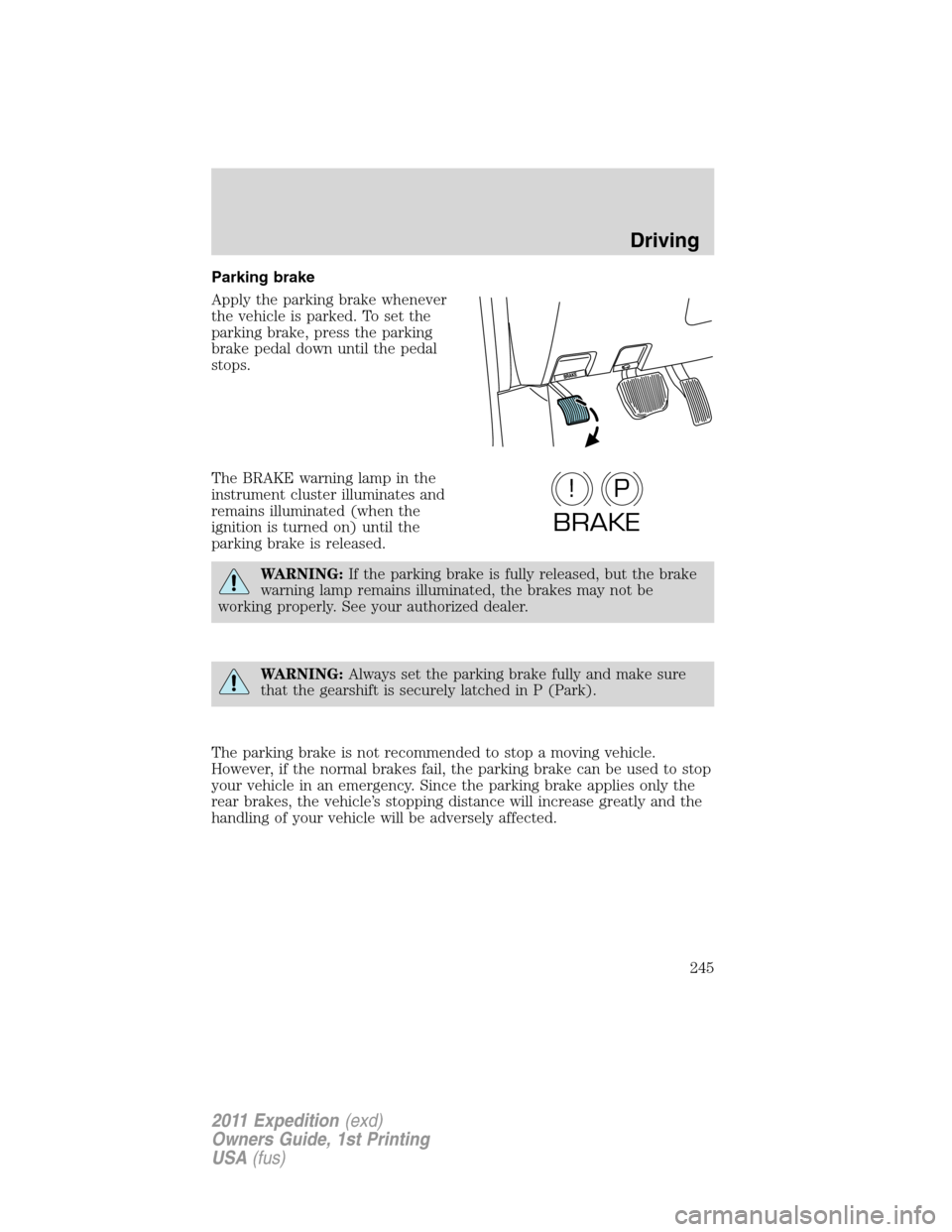 FORD EXPEDITION 2011 3.G User Guide Parking brake
Apply the parking brake whenever
the vehicle is parked. To set the
parking brake, press the parking
brake pedal down until the pedal
stops.
The BRAKE warning lamp in the
instrument clust