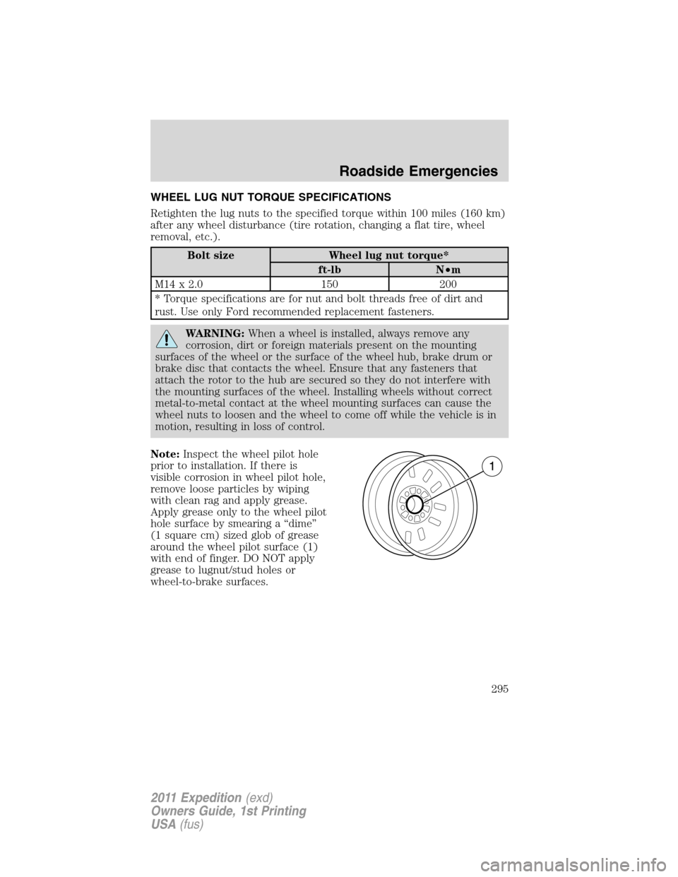 FORD EXPEDITION 2011 3.G Owners Manual WHEEL LUG NUT TORQUE SPECIFICATIONS
Retighten the lug nuts to the specified torque within 100 miles (160 km)
after any wheel disturbance (tire rotation, changing a flat tire, wheel
removal, etc.).
Bol