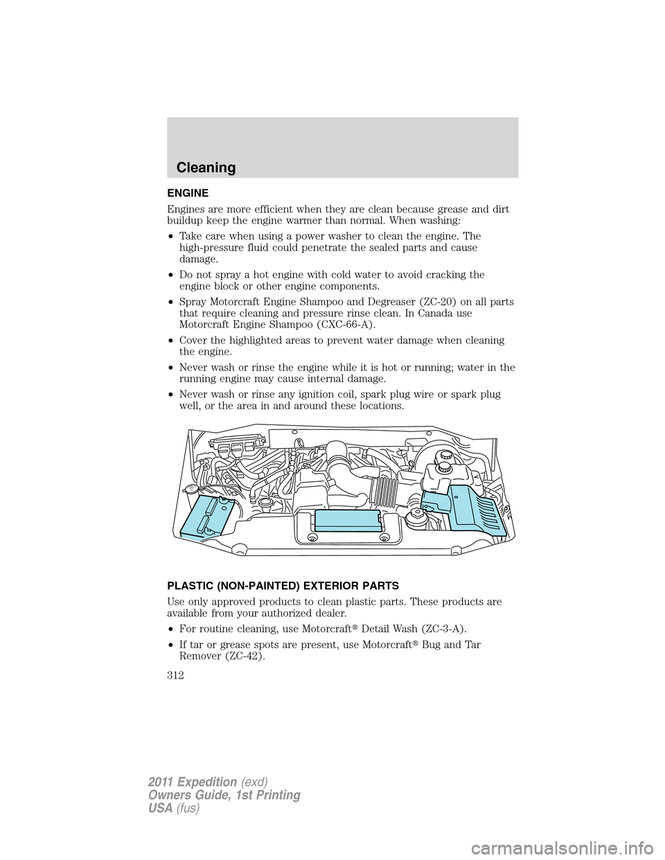 FORD EXPEDITION 2011 3.G Owners Manual ENGINE
Engines are more efficient when they are clean because grease and dirt
buildup keep the engine warmer than normal. When washing:
•Take care when using a power washer to clean the engine. The
