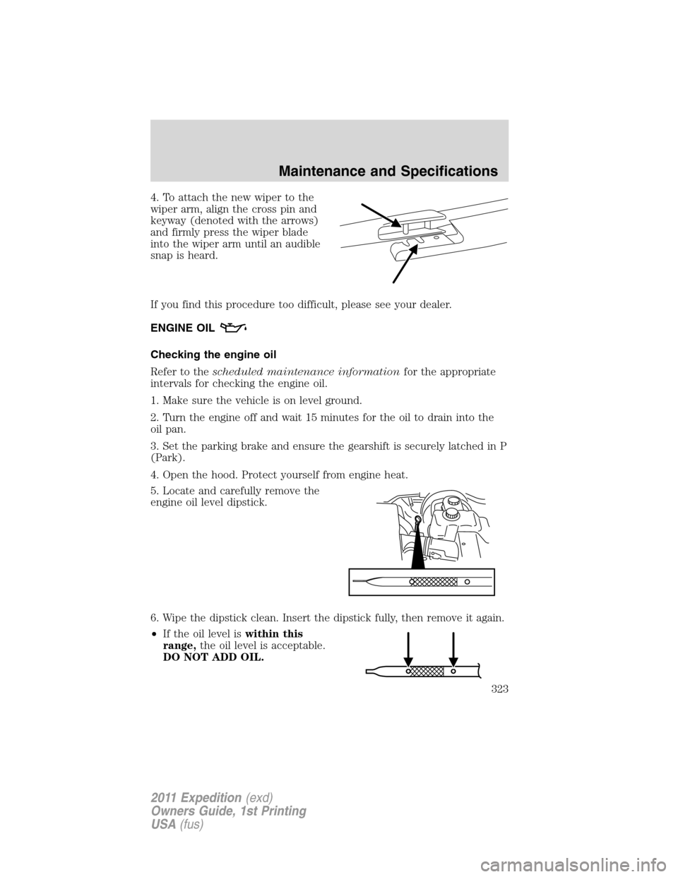 FORD EXPEDITION 2011 3.G Owners Manual 4. To attach the new wiper to the
wiper arm, align the cross pin and
keyway (denoted with the arrows)
and firmly press the wiper blade
into the wiper arm until an audible
snap is heard.
If you find th