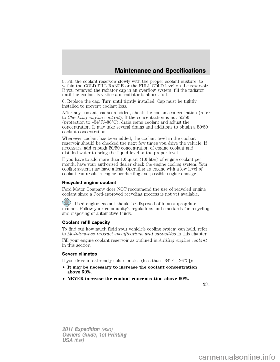 FORD EXPEDITION 2011 3.G Owners Manual 5. Fill the coolant reservoir slowly with the proper coolant mixture, to
within the COLD FILL RANGE or the FULL COLD level on the reservoir.
If you removed the radiator cap in an overflow system, fill