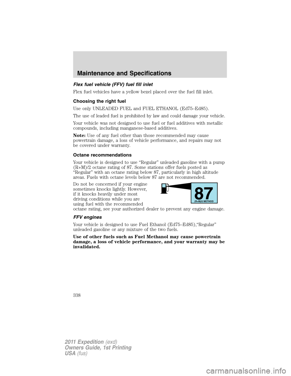 FORD EXPEDITION 2011 3.G Owners Manual Flex fuel vehicle (FFV) fuel fill inlet
Flex fuel vehicles have a yellow bezel placed over the fuel fill inlet.
Choosing the right fuel
Use only UNLEADED FUEL and FUEL ETHANOL (Ed75–Ed85).
The use o FORD EXPEDITION 2011 3.G Owners Manual Flex fuel vehicle (FFV) fuel fill inlet
Flex fuel vehicles have a yellow bezel placed over the fuel fill inlet.
Choosing the right fuel
Use only UNLEADED FUEL and FUEL ETHANOL (Ed75–Ed85).
The use o