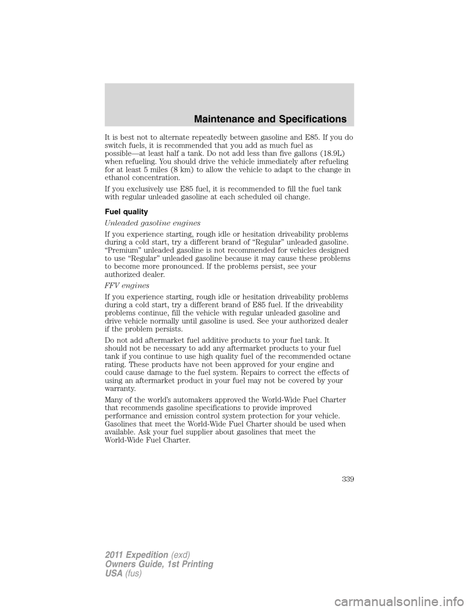 FORD EXPEDITION 2011 3.G Owners Manual It is best not to alternate repeatedly between gasoline and E85. If you do
switch fuels, it is recommended that you add as much fuel as
possible—at least half a tank. Do not add less than five gallo