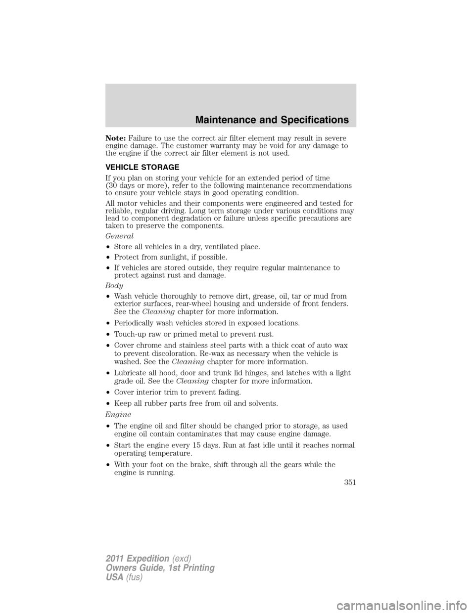 FORD EXPEDITION 2011 3.G Owners Manual Note:Failure to use the correct air filter element may result in severe
engine damage. The customer warranty may be void for any damage to
the engine if the correct air filter element is not used.
VEH