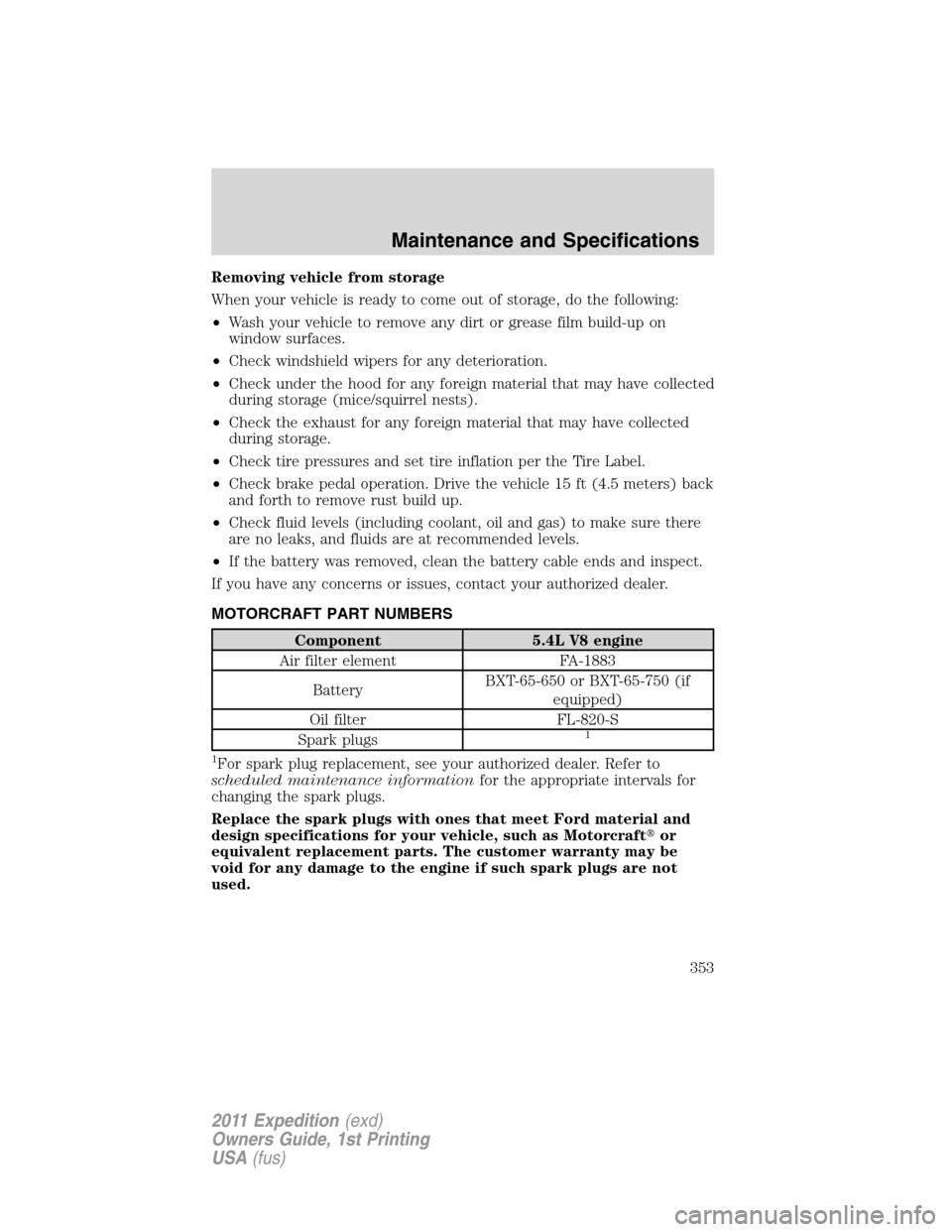 FORD EXPEDITION 2011 3.G Owners Manual Removing vehicle from storage
When your vehicle is ready to come out of storage, do the following:
•Wash your vehicle to remove any dirt or grease film build-up on
window surfaces.
•Check windshie