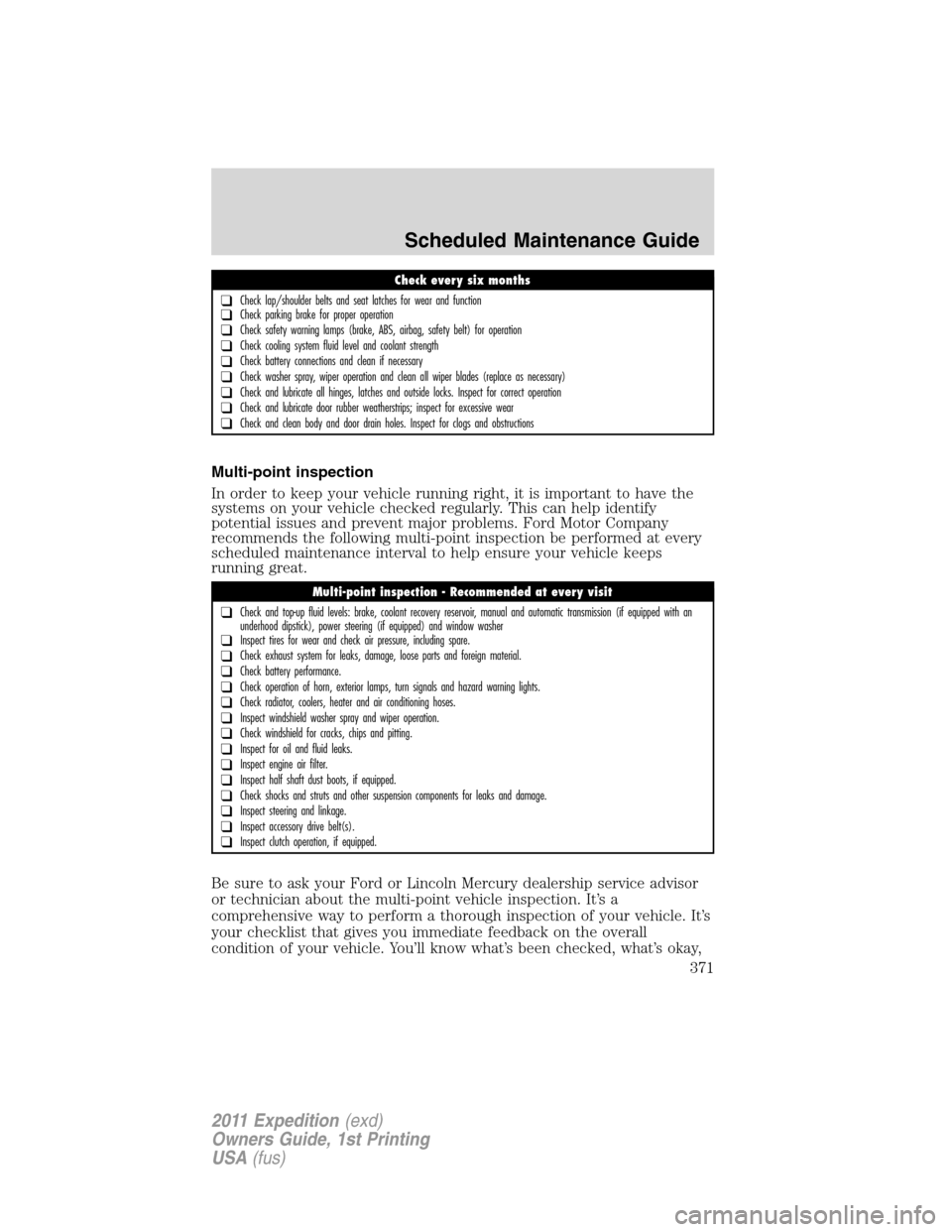 FORD EXPEDITION 2011 3.G User Guide Multi-point inspection
In order to keep your vehicle running right, it is important to have the
systems on your vehicle checked regularly. This can help identify
potential issues and prevent major pro