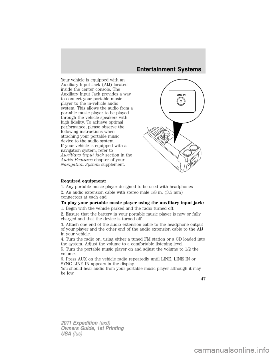 FORD EXPEDITION 2011 3.G Owners Manual Your vehicle is equipped with an
Auxiliary Input Jack (AIJ) located
inside the center console. The
Auxiliary Input Jack provides a way
to connect your portable music
player to the in-vehicle audio
sys