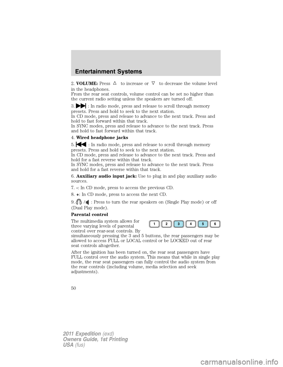 FORD EXPEDITION 2011 3.G Owners Manual 2.VOLUME:Pressto increase orto decrease the volume level
in the headphones.
From the rear seat controls, volume control can be set no higher than
the current radio setting unless the speakers are turn