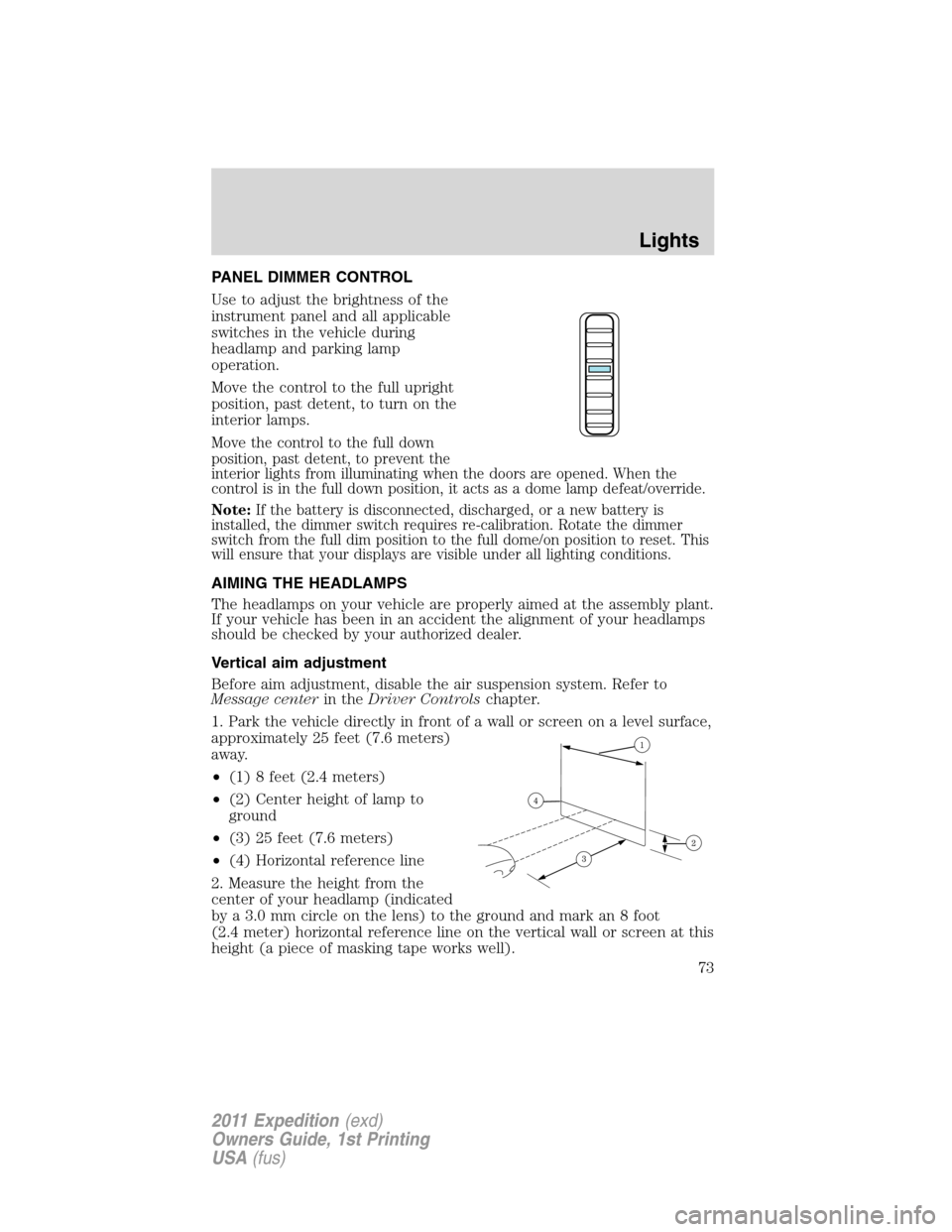 FORD EXPEDITION 2011 3.G Owners Manual PANEL DIMMER CONTROL
Use to adjust the brightness of the
instrument panel and all applicable
switches in the vehicle during
headlamp and parking lamp
operation.
Move the control to the full upright
po