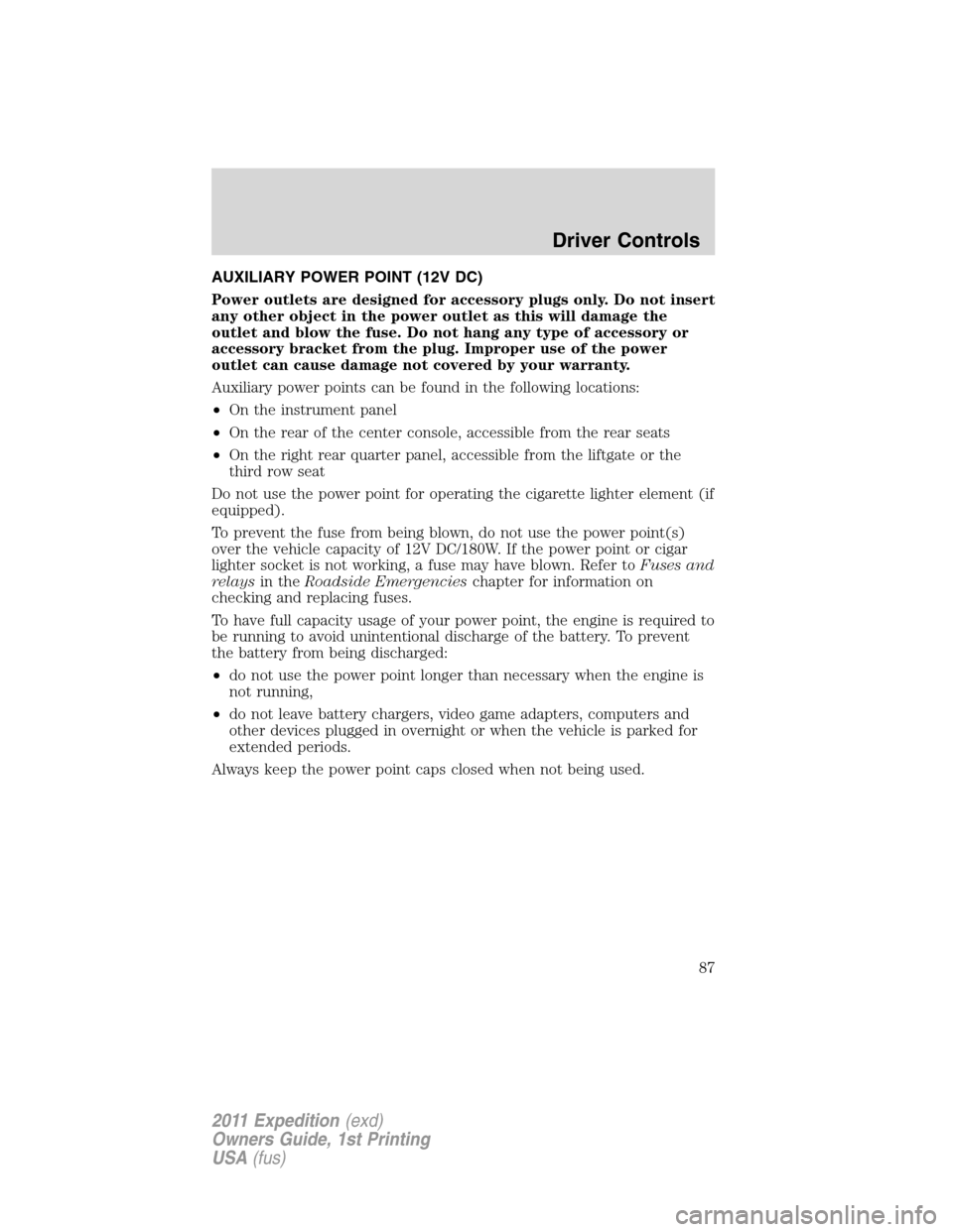 FORD EXPEDITION 2011 3.G Owners Manual AUXILIARY POWER POINT (12V DC)
Power outlets are designed for accessory plugs only. Do not insert
any other object in the power outlet as this will damage the
outlet and blow the fuse. Do not hang any