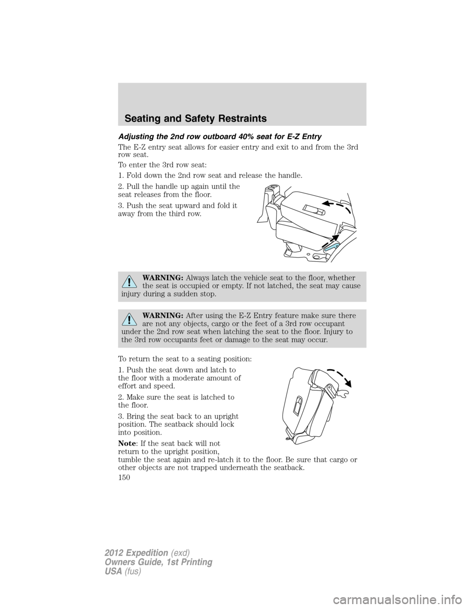 FORD EXPEDITION 2012 3.G Owners Manual Adjusting the 2nd row outboard 40% seat for E-Z Entry
The E-Z entry seat allows for easier entry and exit to and from the 3rd
row seat.
To enter the 3rd row seat:
1. Fold down the 2nd row seat and rel FORD EXPEDITION 2012 3.G Owners Manual Adjusting the 2nd row outboard 40% seat for E-Z Entry
The E-Z entry seat allows for easier entry and exit to and from the 3rd
row seat.
To enter the 3rd row seat:
1. Fold down the 2nd row seat and rel