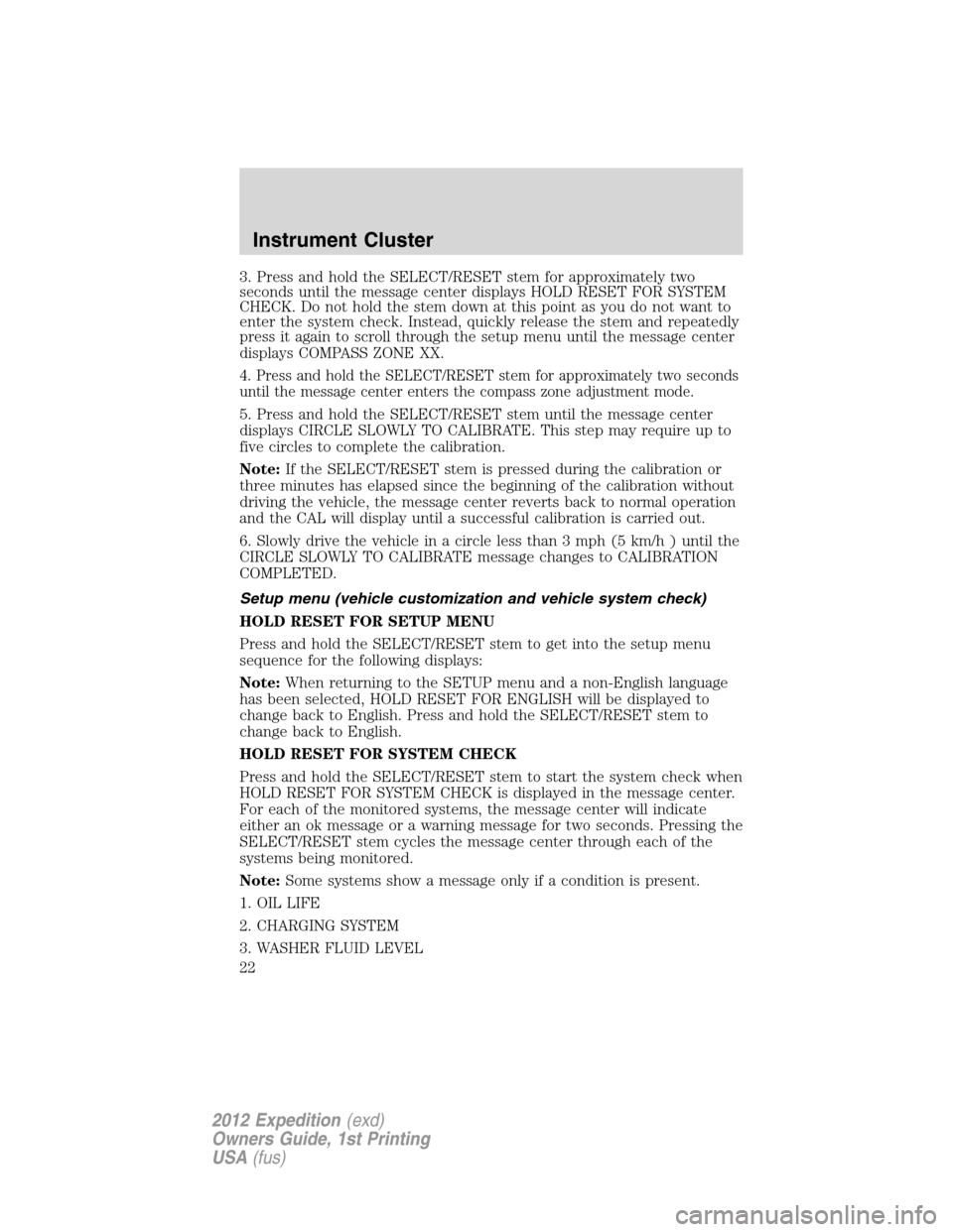 FORD EXPEDITION 2012 3.G Owners Manual 3. Press and hold the SELECT/RESET stem for approximately two
seconds until the message center displays HOLD RESET FOR SYSTEM
CHECK. Do not hold the stem down at this point as you do not want to
enter