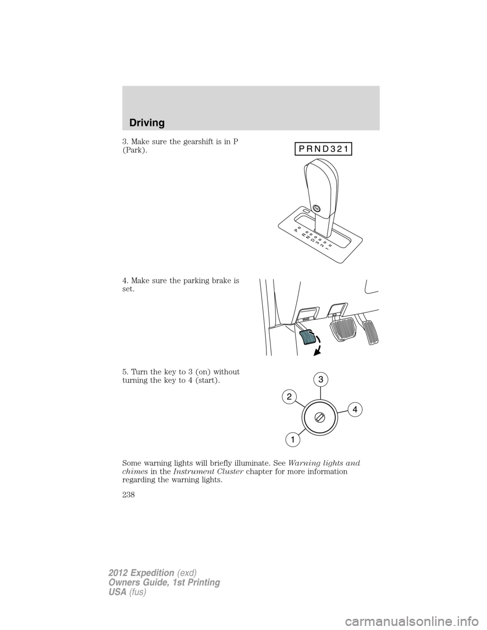 FORD EXPEDITION 2012 3.G Owners Manual 3. Make sure the gearshift is in P
(Park).
4. Make sure the parking brake is
set.
5. Turn the key to 3 (on) without
turning the key to 4 (start).
Some warning lights will briefly illuminate. SeeWarnin FORD EXPEDITION 2012 3.G Owners Manual 3. Make sure the gearshift is in P
(Park).
4. Make sure the parking brake is
set.
5. Turn the key to 3 (on) without
turning the key to 4 (start).
Some warning lights will briefly illuminate. SeeWarnin
