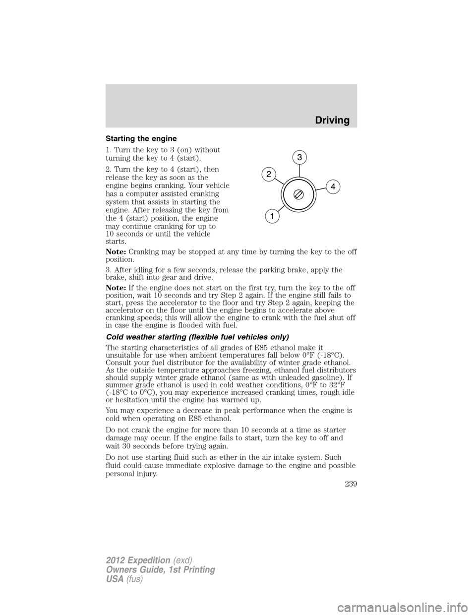 FORD EXPEDITION 2012 3.G Owners Manual Starting the engine
1. Turn the key to 3 (on) without
turning the key to 4 (start).
2. Turn the key to 4 (start), then
release the key as soon as the
engine begins cranking. Your vehicle
has a compute FORD EXPEDITION 2012 3.G Owners Manual Starting the engine
1. Turn the key to 3 (on) without
turning the key to 4 (start).
2. Turn the key to 4 (start), then
release the key as soon as the
engine begins cranking. Your vehicle
has a compute
