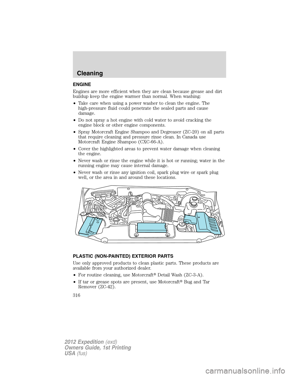 FORD EXPEDITION 2012 3.G Owners Manual ENGINE
Engines are more efficient when they are clean because grease and dirt
buildup keep the engine warmer than normal. When washing:
•Take care when using a power washer to clean the engine. The
