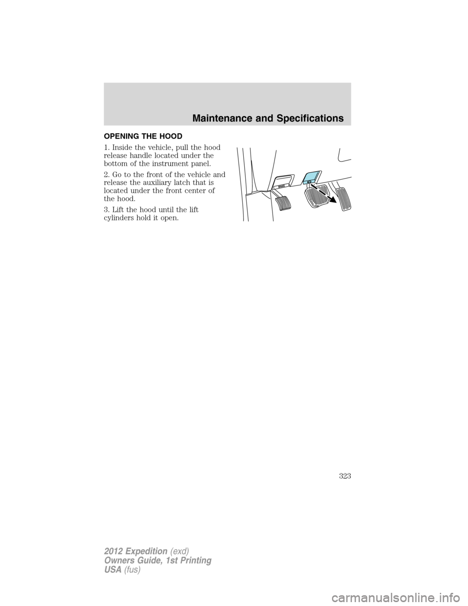 FORD EXPEDITION 2012 3.G Owners Manual OPENING THE HOOD
1. Inside the vehicle, pull the hood
release handle located under the
bottom of the instrument panel.
2. Go to the front of the vehicle and
release the auxiliary latch that is
located