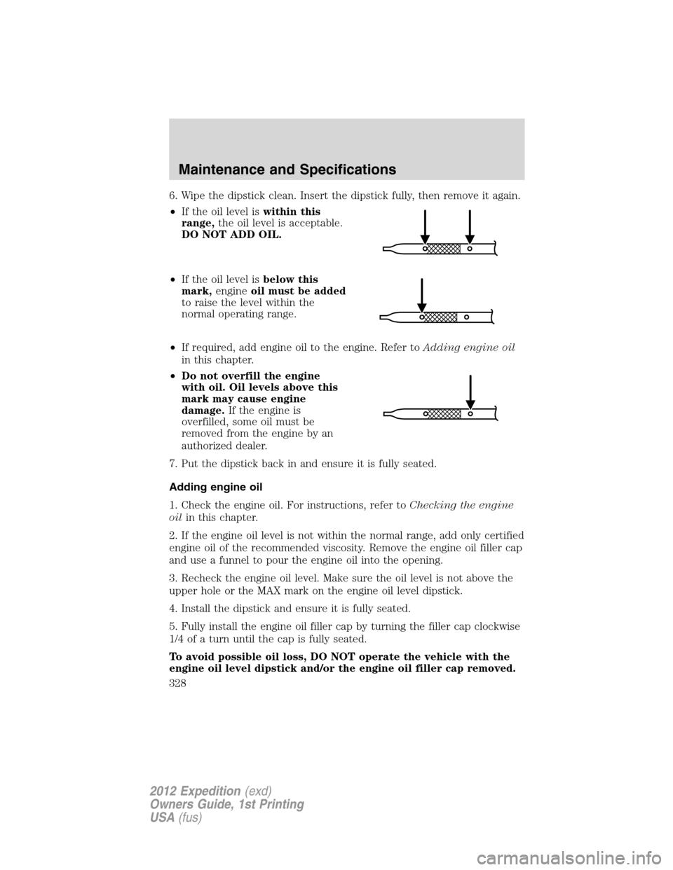 FORD EXPEDITION 2012 3.G Owners Manual 6. Wipe the dipstick clean. Insert the dipstick fully, then remove it again.
•If the oil level iswithin this
range,the oil level is acceptable.
DO NOT ADD OIL.
•If the oil level isbelow this
mark,