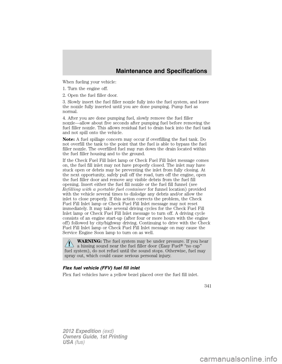 FORD EXPEDITION 2012 3.G Owners Manual When fueling your vehicle:
1. Turn the engine off.
2. Open the fuel filler door.
3. Slowly insert the fuel filler nozzle fully into the fuel system, and leave
the nozzle fully inserted until you are d FORD EXPEDITION 2012 3.G Owners Manual When fueling your vehicle:
1. Turn the engine off.
2. Open the fuel filler door.
3. Slowly insert the fuel filler nozzle fully into the fuel system, and leave
the nozzle fully inserted until you are d