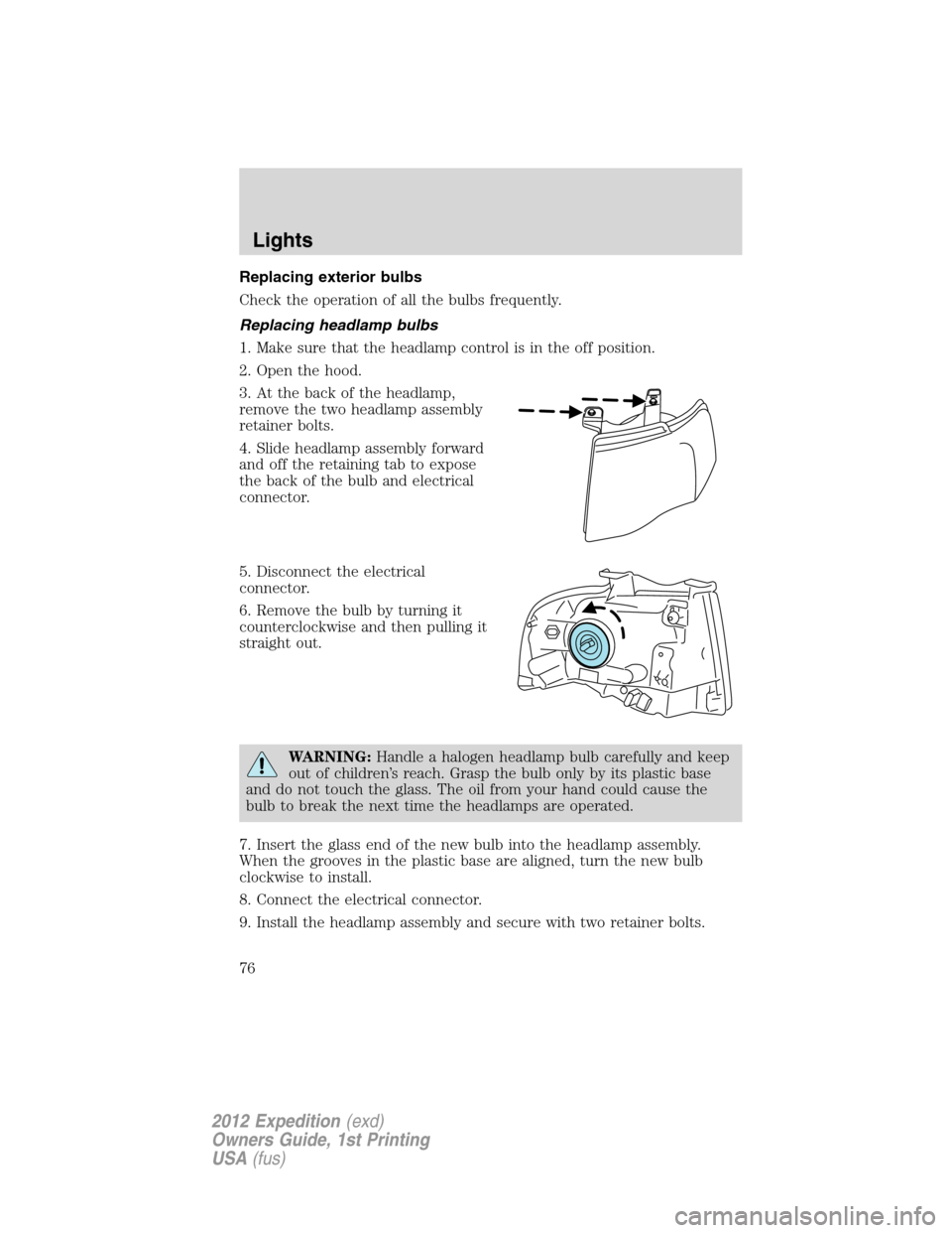 FORD EXPEDITION 2012 3.G Owners Manual Replacing exterior bulbs
Check the operation of all the bulbs frequently.
Replacing headlamp bulbs
1. Make sure that the headlamp control is in the off position.
2. Open the hood.
3. At the back of th