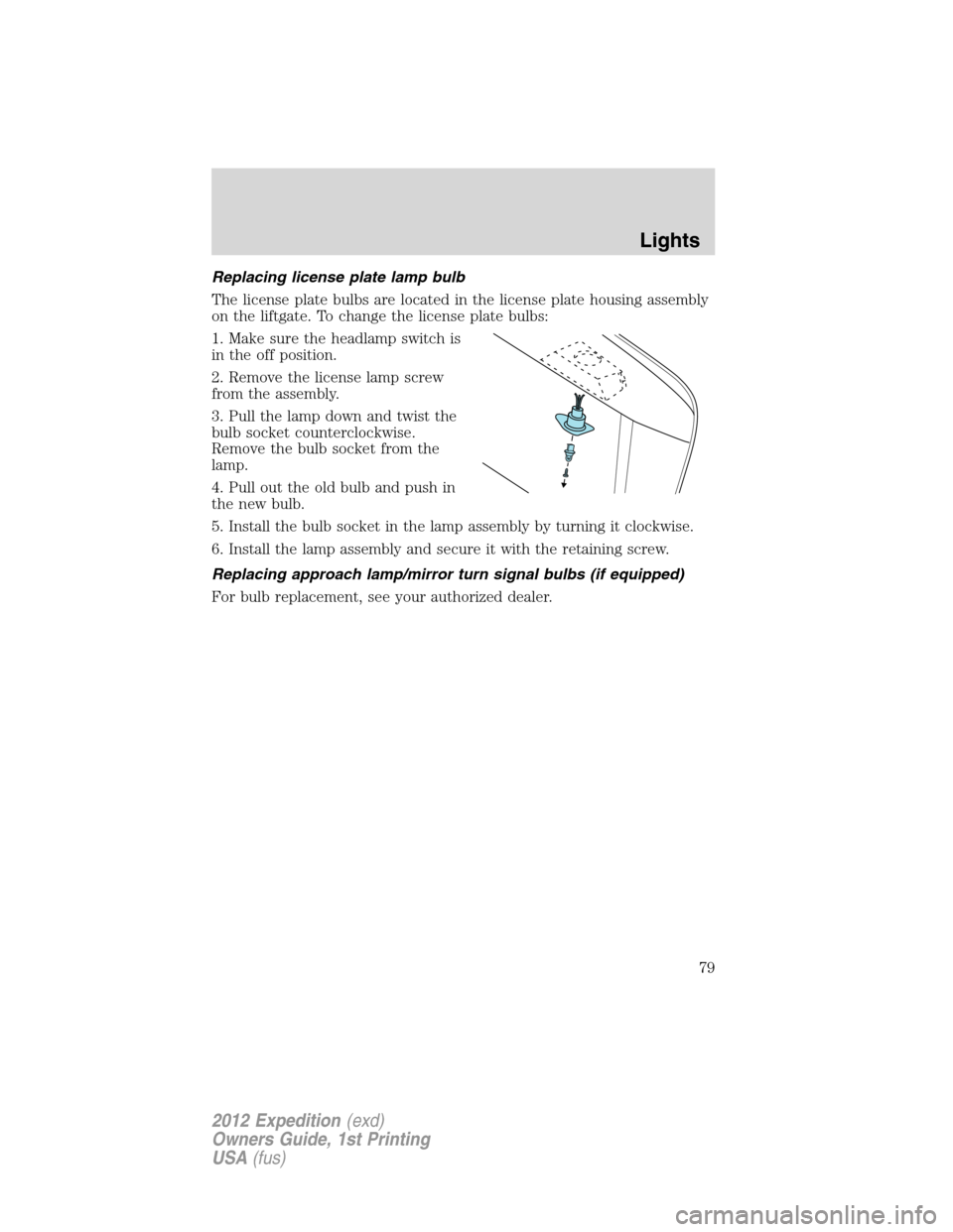 FORD EXPEDITION 2012 3.G Owners Manual Replacing license plate lamp bulb
The license plate bulbs are located in the license plate housing assembly
on the liftgate. To change the license plate bulbs:
1. Make sure the headlamp switch is
in t