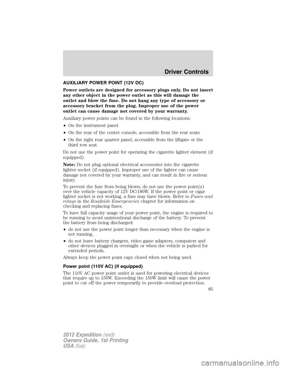 FORD EXPEDITION 2012 3.G Owners Manual AUXILIARY POWER POINT (12V DC)
Power outlets are designed for accessory plugs only. Do not insert
any other object in the power outlet as this will damage the
outlet and blow the fuse. Do not hang any