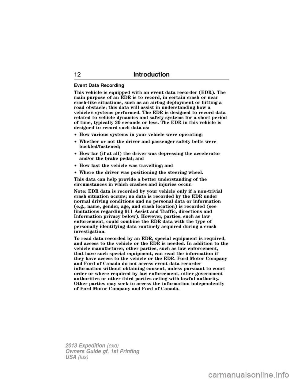 FORD EXPEDITION 2013 3.G Owners Manual Event Data Recording
This vehicle is equipped with an event data recorder (EDR). The
main purpose of an EDR is to record, in certain crash or near
crash-like situations, such as an airbag deployment o