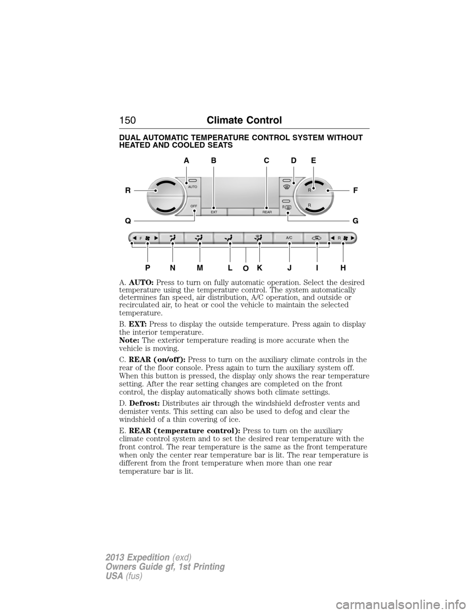 FORD EXPEDITION 2013 3.G Owners Manual DUAL AUTOMATIC TEMPERATURE CONTROL SYSTEM WITHOUT
HEATED AND COOLED SEATS
A.AUTO:Press to turn on fully automatic operation. Select the desired
temperature using the temperature control. The system au