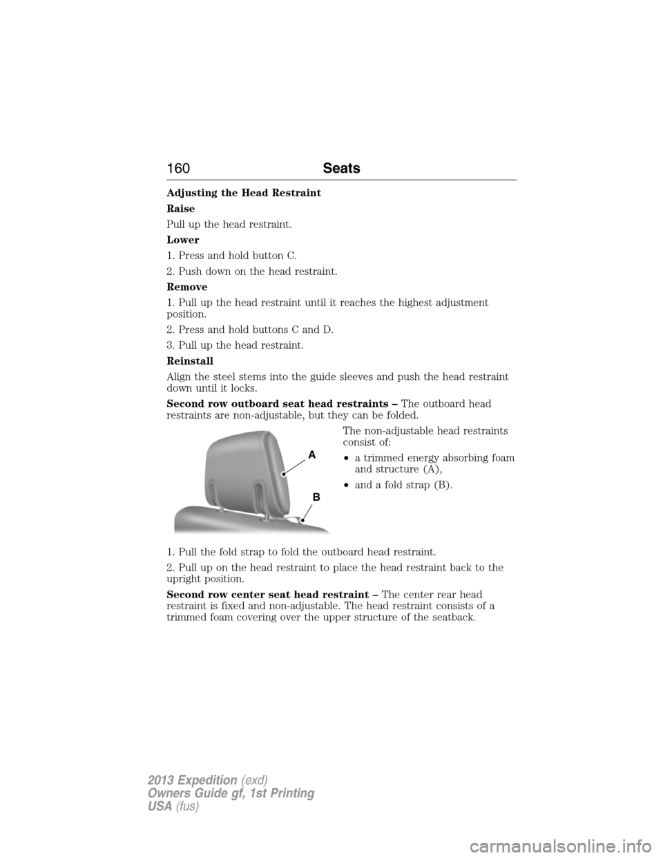 FORD EXPEDITION 2013 3.G Owners Manual Adjusting the Head Restraint
Raise
Pull up the head restraint.
Lower
1. Press and hold button C.
2. Push down on the head restraint.
Remove
1. Pull up the head restraint until it reaches the highest a FORD EXPEDITION 2013 3.G Owners Manual Adjusting the Head Restraint
Raise
Pull up the head restraint.
Lower
1. Press and hold button C.
2. Push down on the head restraint.
Remove
1. Pull up the head restraint until it reaches the highest a