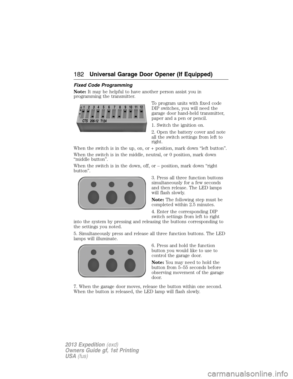 FORD EXPEDITION 2013 3.G User Guide Fixed Code Programming
Note:It may be helpful to have another person assist you in
programming the transmitter.
To program units with fixed code
DIP switches, you will need the
garage door hand-held t