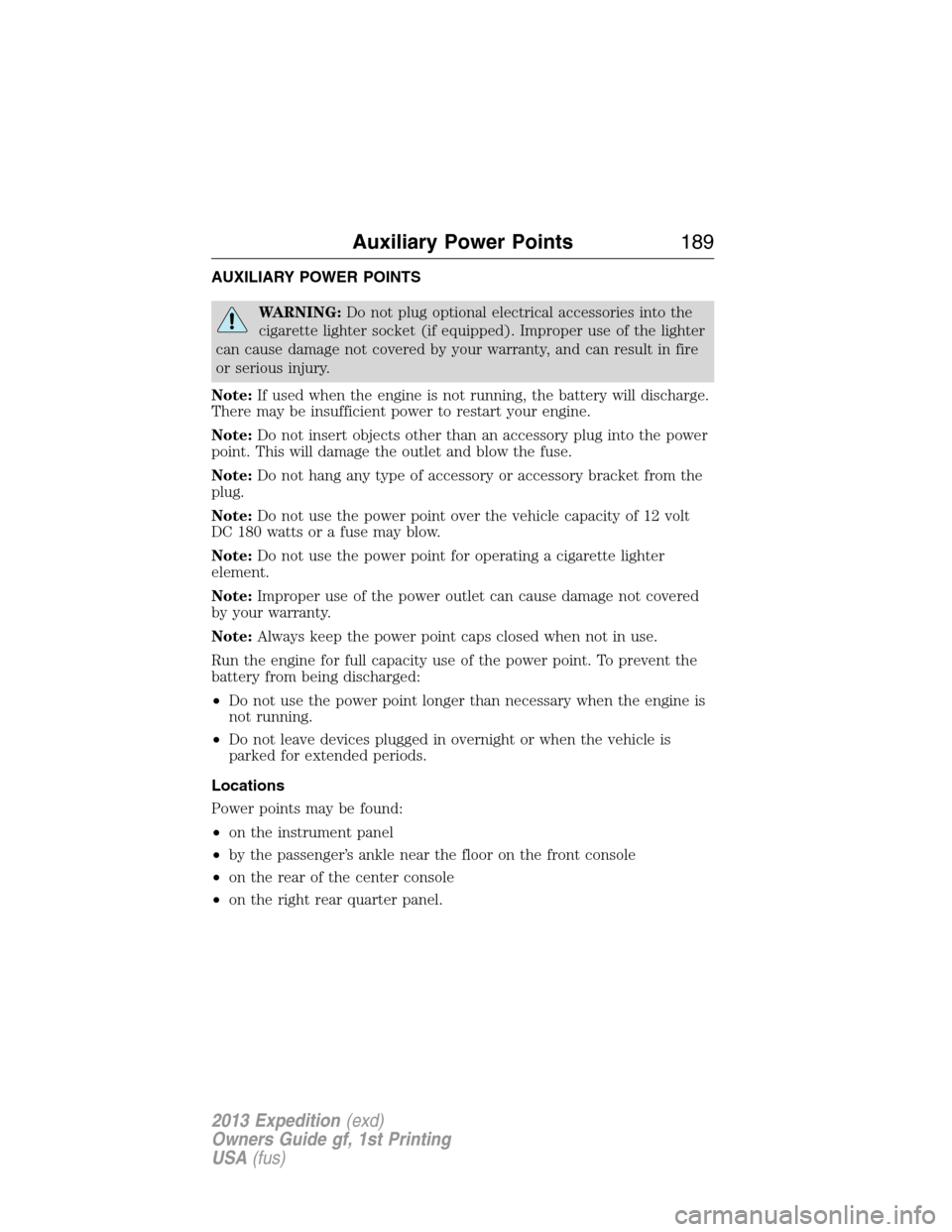 FORD EXPEDITION 2013 3.G Owners Manual AUXILIARY POWER POINTS
WARNING:Do not plug optional electrical accessories into the
cigarette lighter socket (if equipped). Improper use of the lighter
can cause damage not covered by your warranty, a