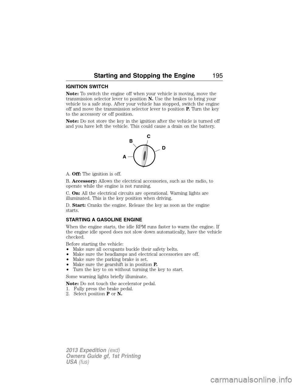 FORD EXPEDITION 2013 3.G Owners Manual IGNITION SWITCH
Note:To switch the engine off when your vehicle is moving, move the
transmission selector lever to positionN.Use the brakes to bring your
vehicle to a safe stop. After your vehicle has