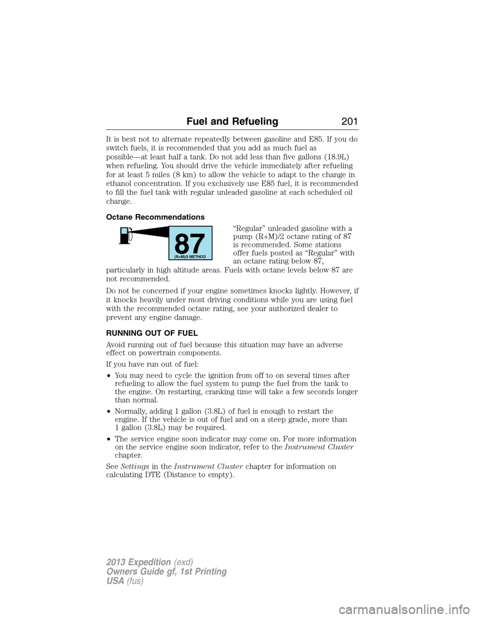 FORD EXPEDITION 2013 3.G Owners Manual It is best not to alternate repeatedly between gasoline and E85. If you do
switch fuels, it is recommended that you add as much fuel as
possible—at least half a tank. Do not add less than five gallo