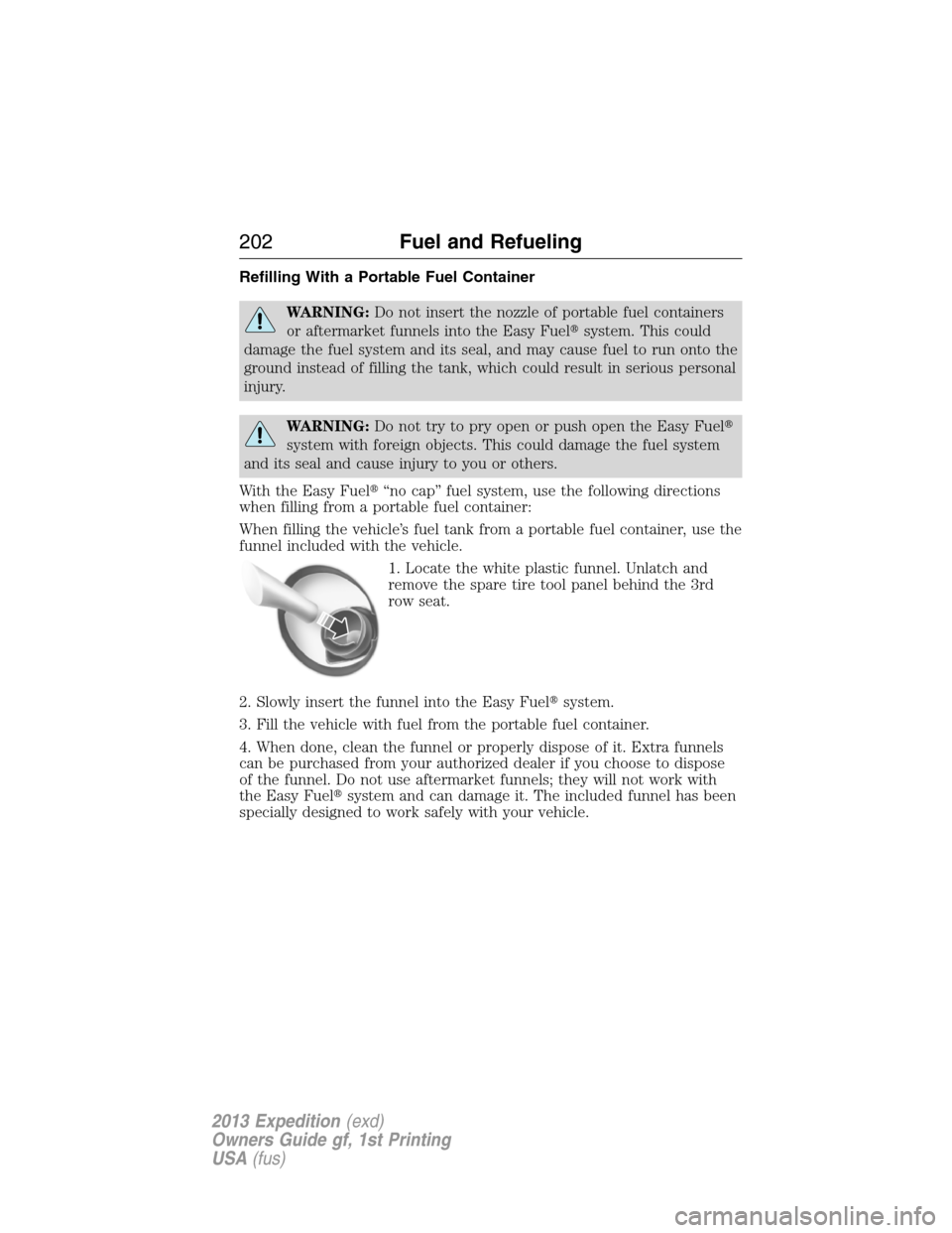 FORD EXPEDITION 2013 3.G Owners Manual Refilling With a Portable Fuel Container
WARNING:Do not insert the nozzle of portable fuel containers
or aftermarket funnels into the Easy Fuelsystem. This could
damage the fuel system and its seal, 