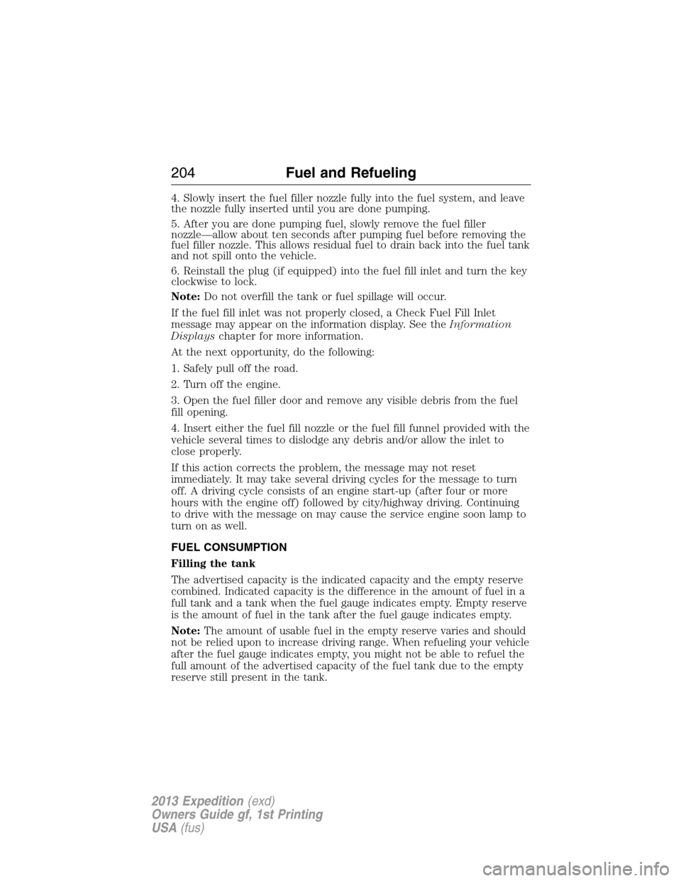 FORD EXPEDITION 2013 3.G Owners Manual 4. Slowly insert the fuel filler nozzle fully into the fuel system, and leave
the nozzle fully inserted until you are done pumping.
5. After you are done pumping fuel, slowly remove the fuel filler
no FORD EXPEDITION 2013 3.G Owners Manual 4. Slowly insert the fuel filler nozzle fully into the fuel system, and leave
the nozzle fully inserted until you are done pumping.
5. After you are done pumping fuel, slowly remove the fuel filler
no