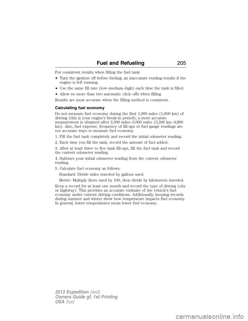 FORD EXPEDITION 2013 3.G Owners Manual For consistent results when filling the fuel tank:
•Turn the ignition off before fueling; an inaccurate reading results if the
engine is left running.
•Use the same fill rate (low–medium–high)