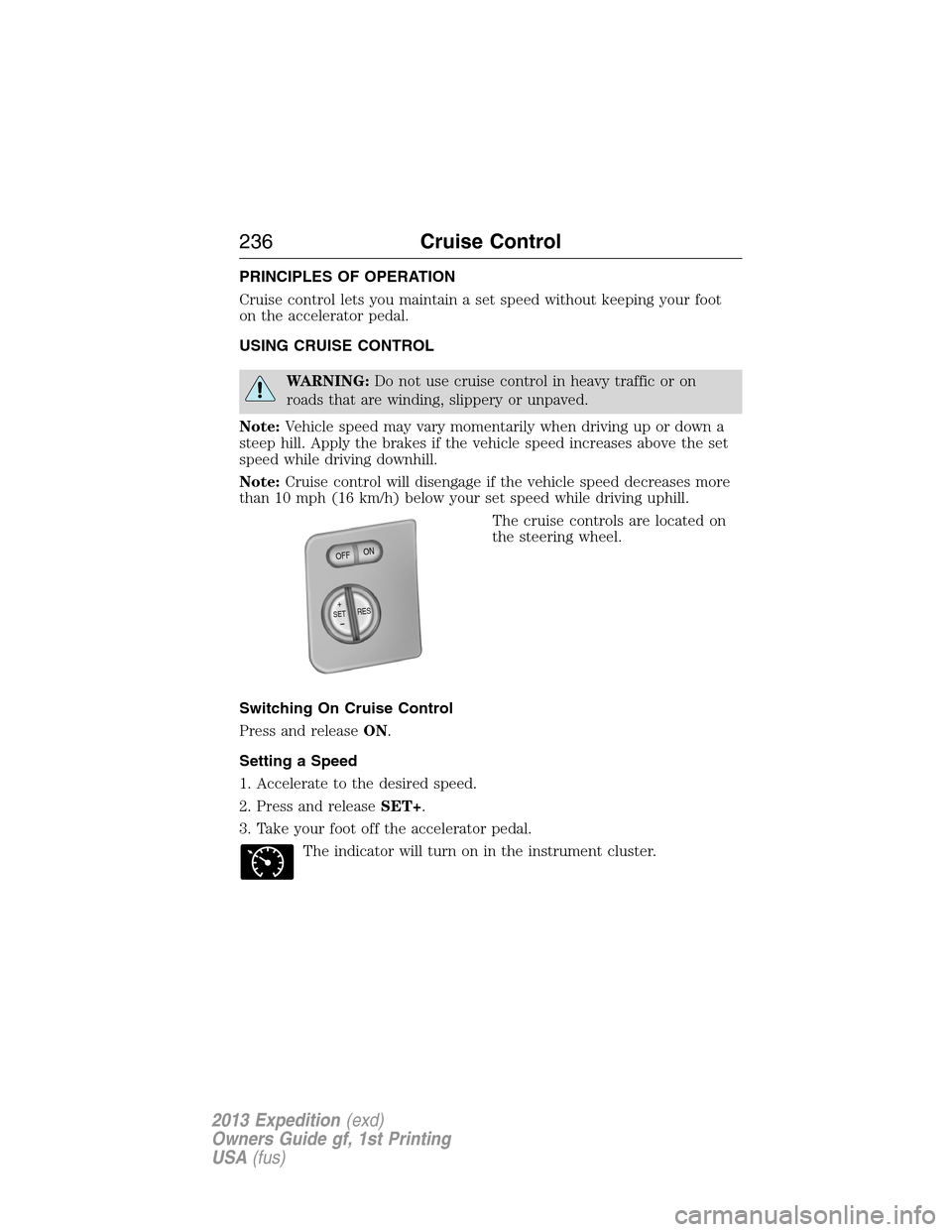 FORD EXPEDITION 2013 3.G Owners Manual PRINCIPLES OF OPERATION
Cruise control lets you maintain a set speed without keeping your foot
on the accelerator pedal.
USING CRUISE CONTROL
WARNING:Do not use cruise control in heavy traffic or on
r