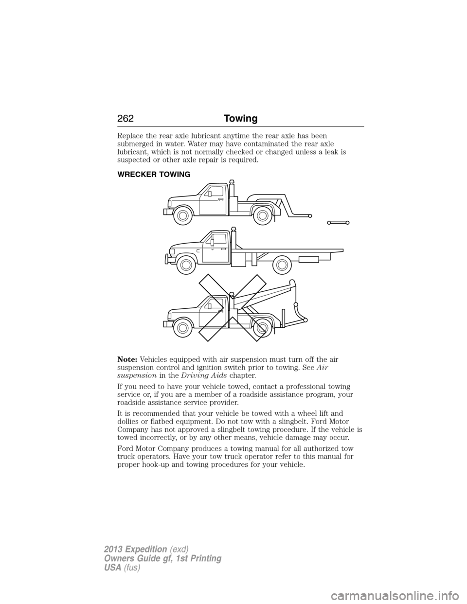FORD EXPEDITION 2013 3.G Owners Manual Replace the rear axle lubricant anytime the rear axle has been
submerged in water. Water may have contaminated the rear axle
lubricant, which is not normally checked or changed unless a leak is
suspec FORD EXPEDITION 2013 3.G Owners Manual Replace the rear axle lubricant anytime the rear axle has been
submerged in water. Water may have contaminated the rear axle
lubricant, which is not normally checked or changed unless a leak is
suspec