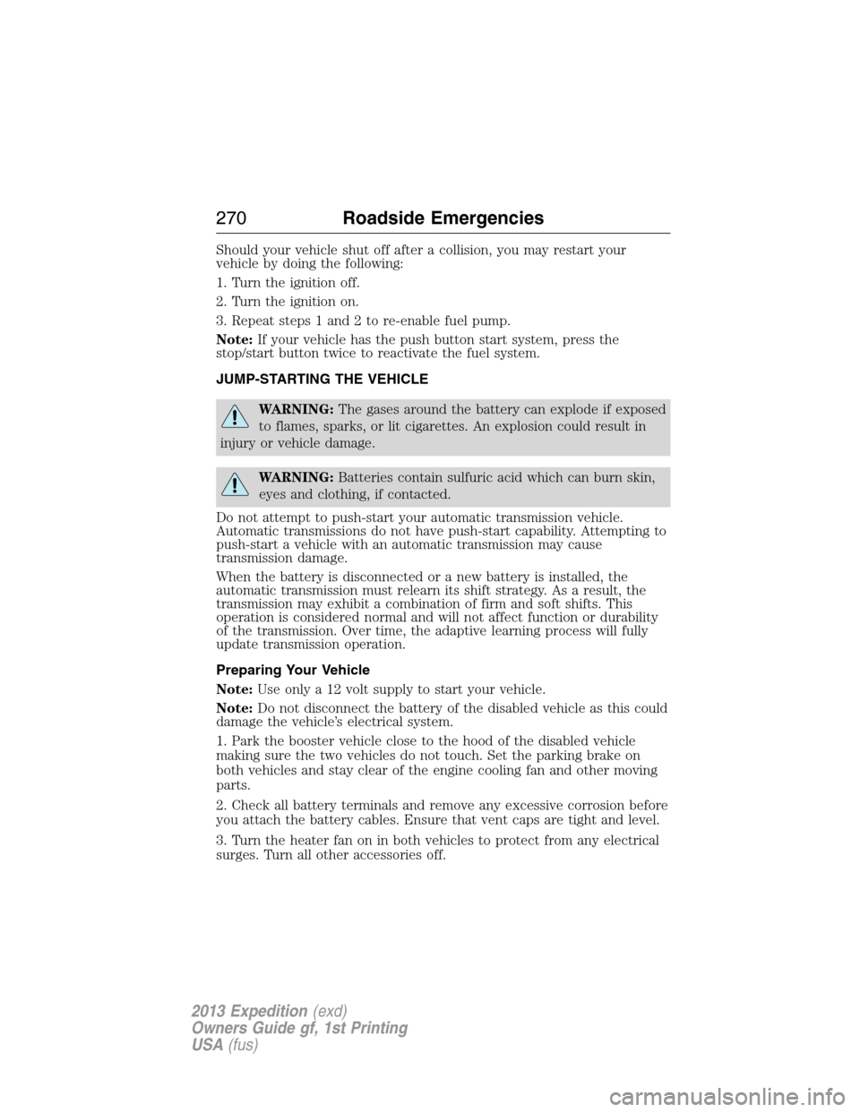 FORD EXPEDITION 2013 3.G Owners Manual Should your vehicle shut off after a collision, you may restart your
vehicle by doing the following:
1. Turn the ignition off.
2. Turn the ignition on.
3. Repeat steps 1 and 2 to re-enable fuel pump.
